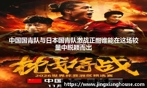 中国国青队与日本国青队激战正酣谁能在这场较量中脱颖而出